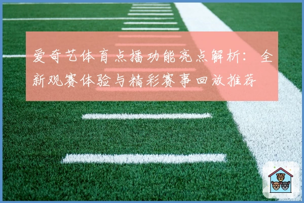 爱奇艺体育点播功能亮点解析：全新观赛体验与精彩赛事回放推荐
