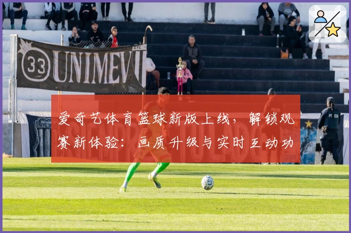 爱奇艺体育篮球新版上线，解锁观赛新体验：画质升级与实时互动功能解析