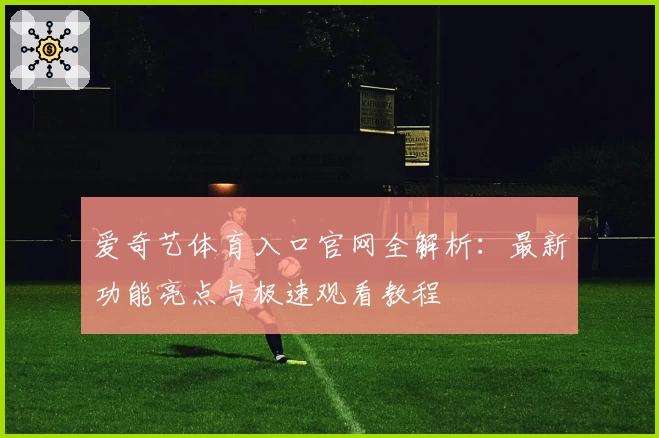 爱奇艺体育入口官网全解析:最新功能亮点与极速观看教程