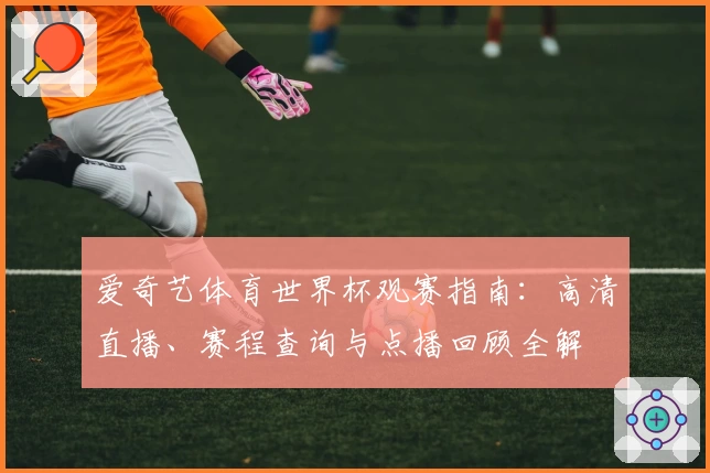 爱奇艺体育世界杯观赛指南：高清直播、赛程查询与点播回顾全解