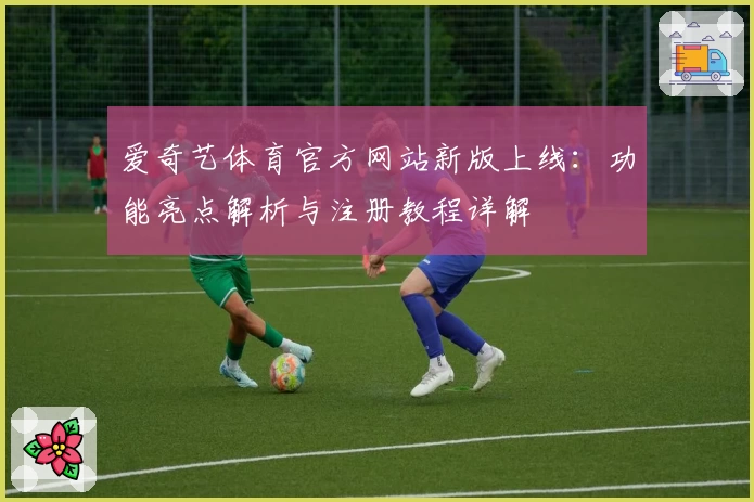 爱奇艺体育官方网站新版上线：功能亮点解析与注册教程详解
