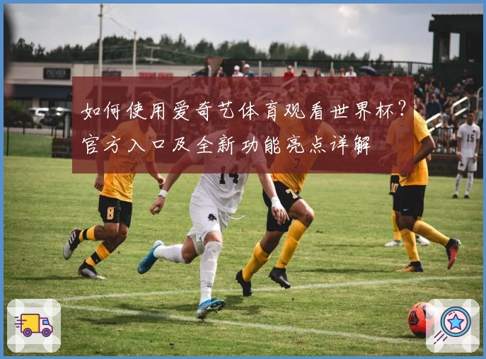 如何使用爱奇艺体育观看世界杯？官方入口及全新功能亮点详解