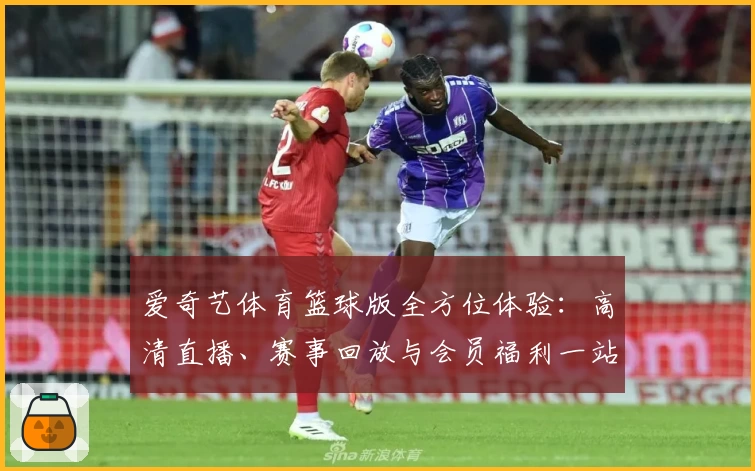 爱奇艺体育篮球版全方位体验：高清直播、赛事回放与会员福利一站解锁