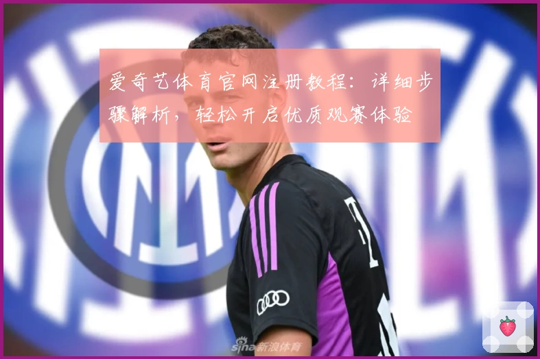 爱奇艺体育官网注册教程：详细步骤解析，轻松开启优质观赛体验