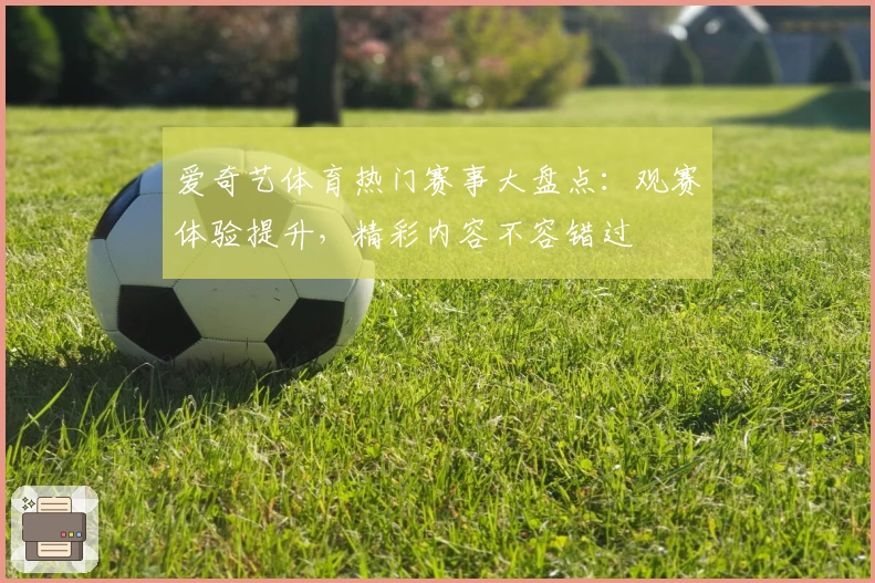 爱奇艺体育热门赛事大盘点：观赛体验提升，精彩内容不容错过