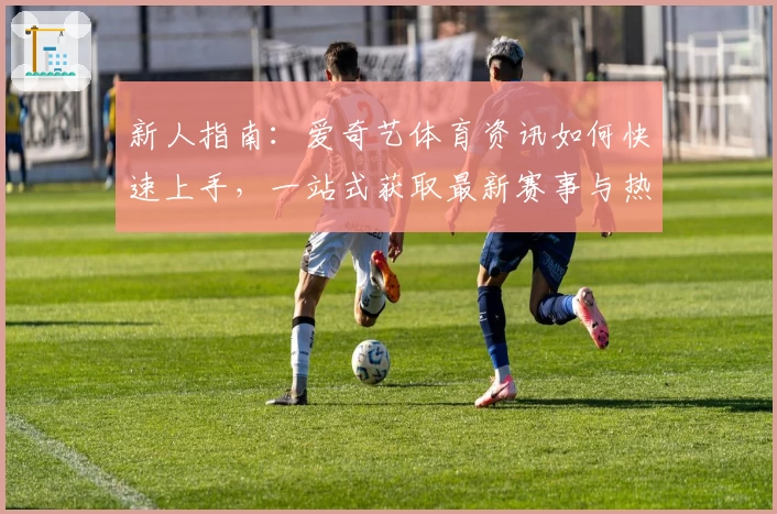 新人指南：爱奇艺体育资讯如何快速上手，一站式获取最新赛事与热点分析