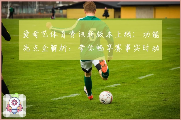 爱奇艺体育资讯新版本上线：功能亮点全解析，带你畅享赛事实时动态