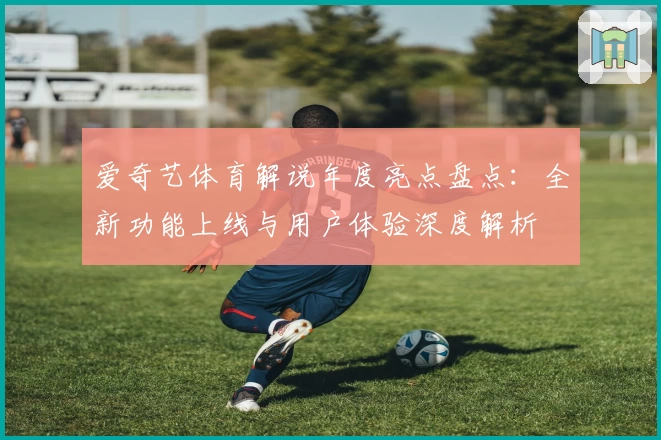 爱奇艺体育解说年度亮点盘点：全新功能上线与用户体验深度解析