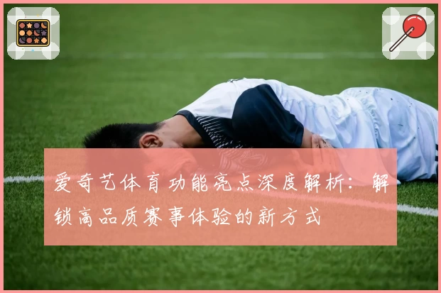 爱奇艺体育功能亮点深度解析:解锁高品质赛事体验的新方式