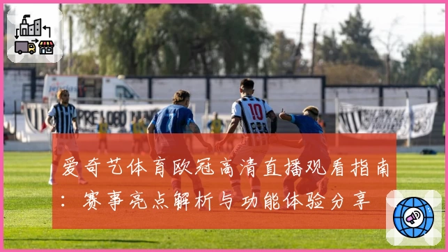 爱奇艺体育欧冠高清直播观看指南：赛事亮点解析与功能体验分享