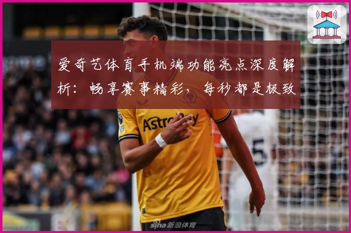 爱奇艺体育手机端功能亮点深度解析：畅享赛事精彩，每秒都是极致体验