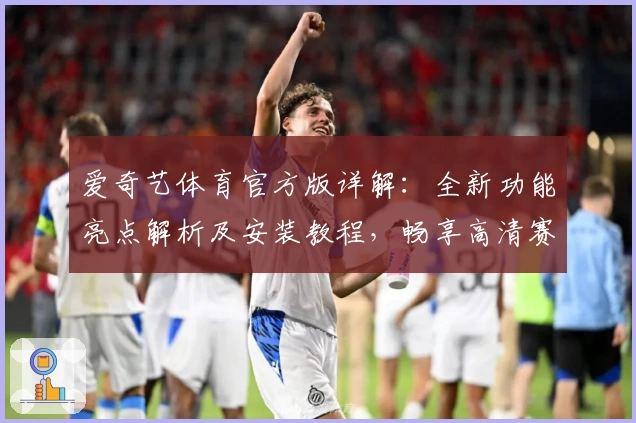 爱奇艺体育官方版详解：全新功能亮点解析及安装教程，畅享高清赛事体验