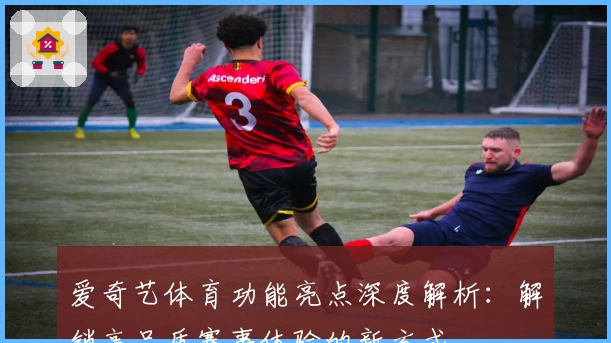 爱奇艺体育功能亮点深度解析:解锁高品质赛事体验的新方式