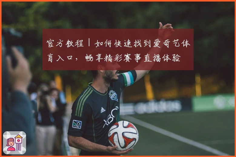 官方教程｜如何快速找到爱奇艺体育入口，畅享精彩赛事直播体验