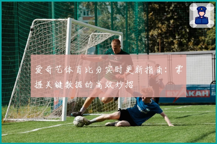 爱奇艺体育比分实时更新指南：掌握关键数据的高效妙招