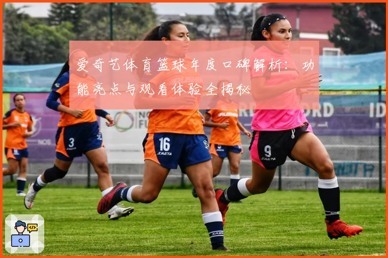 爱奇艺体育篮球年度口碑解析：功能亮点与观看体验全揭秘