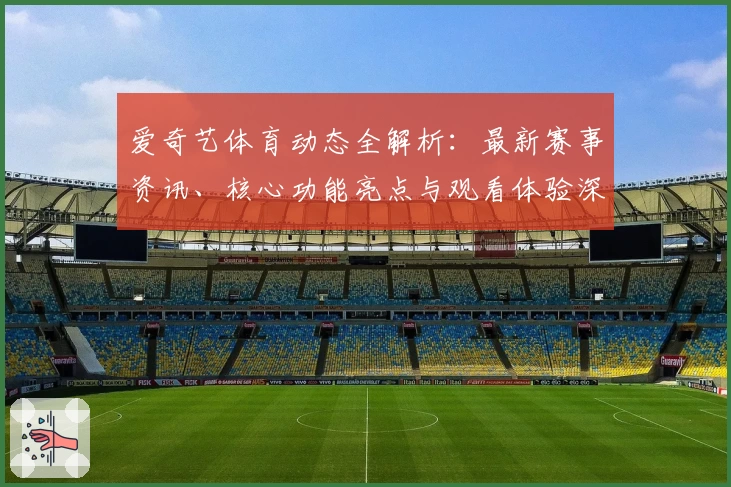 爱奇艺体育动态全解析：最新赛事资讯、核心功能亮点与观看体验深度测评