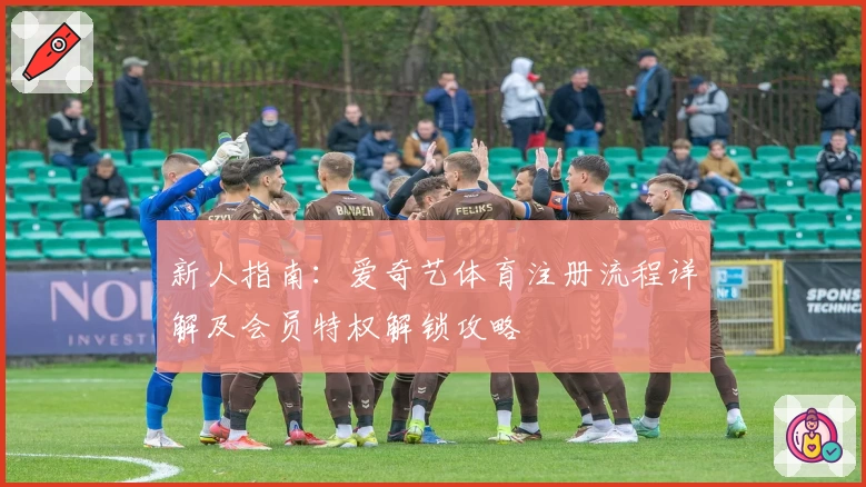 新人指南：爱奇艺体育注册流程详解及会员特权解锁攻略