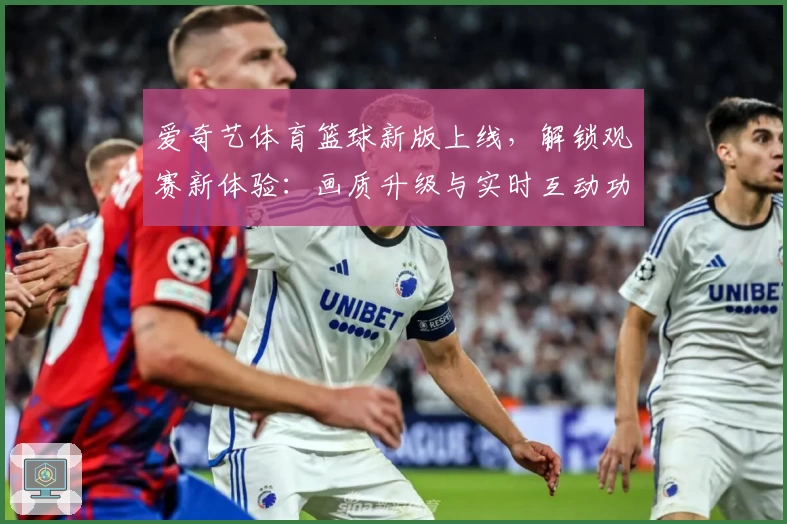 爱奇艺体育篮球新版上线，解锁观赛新体验：画质升级与实时互动功能解析