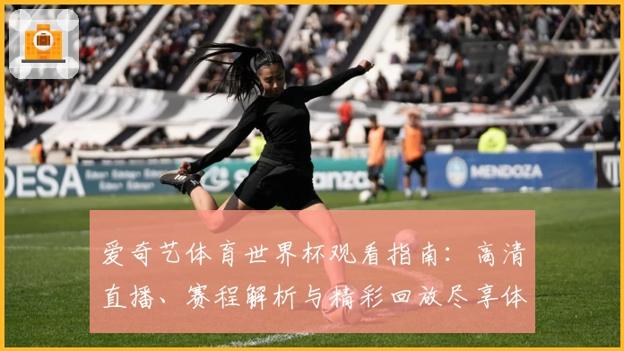 爱奇艺体育世界杯观看指南：高清直播、赛程解析与精彩回放尽享体验
