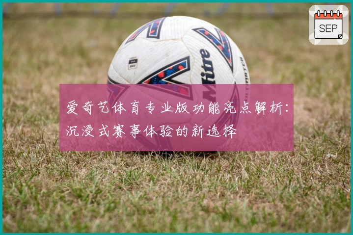 爱奇艺体育专业版功能亮点解析：沉浸式赛事体验的新选择