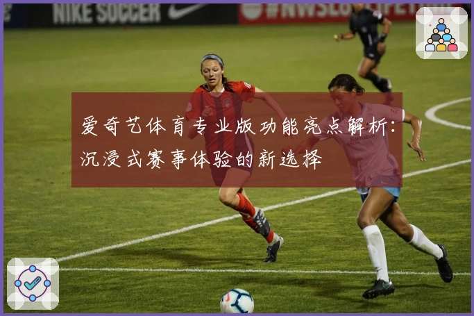 爱奇艺体育专业版功能亮点解析：沉浸式赛事体验的新选择