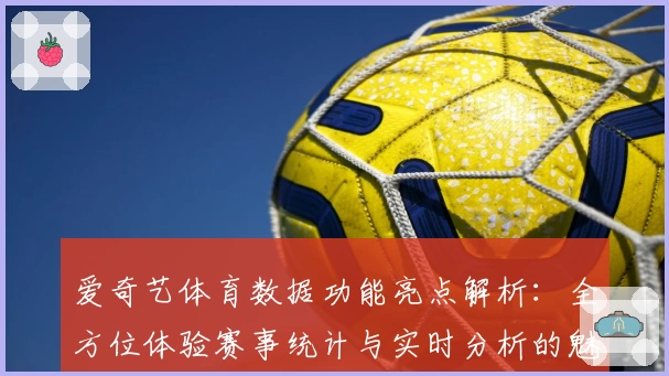 爱奇艺体育数据功能亮点解析：全方位体验赛事统计与实时分析的魅力