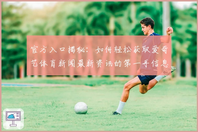官方入口揭秘：如何轻松获取爱奇艺体育新闻最新资讯的第一手信息