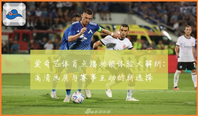 爱奇艺体育点播功能体验大解析：高清画质与赛事互动的新选择