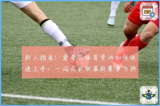 新人指南：爱奇艺体育资讯如何快速上手，一站式获取最新赛事与热点分析