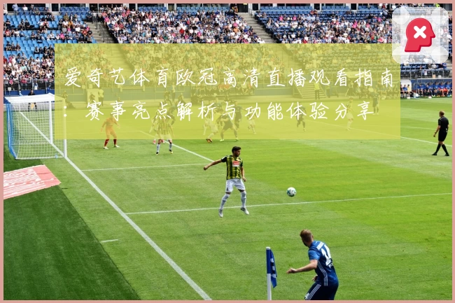 爱奇艺体育欧冠高清直播观看指南：赛事亮点解析与功能体验分享