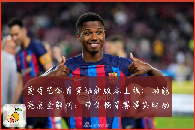 爱奇艺体育资讯新版本上线：功能亮点全解析，带你畅享赛事实时动态