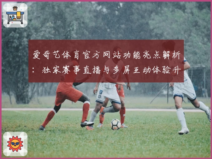 爱奇艺体育官方网站功能亮点解析：独家赛事直播与多屏互动体验升级